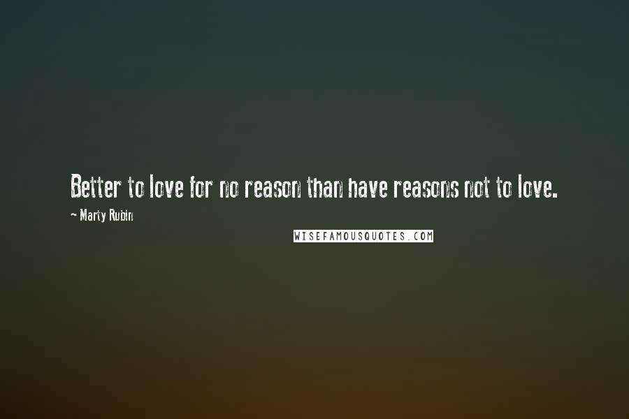Marty Rubin Quotes: Better to love for no reason than have reasons not to love.