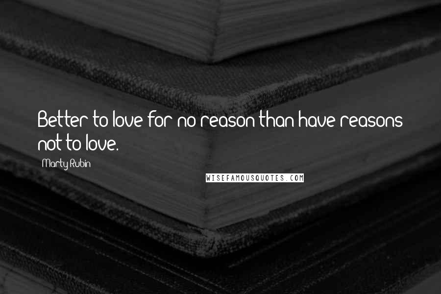 Marty Rubin Quotes: Better to love for no reason than have reasons not to love.