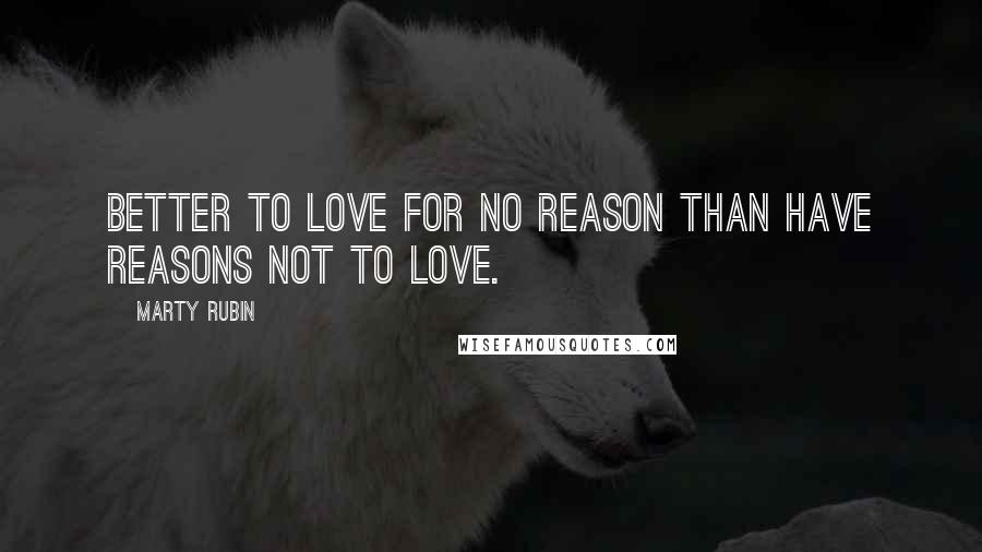Marty Rubin Quotes: Better to love for no reason than have reasons not to love.