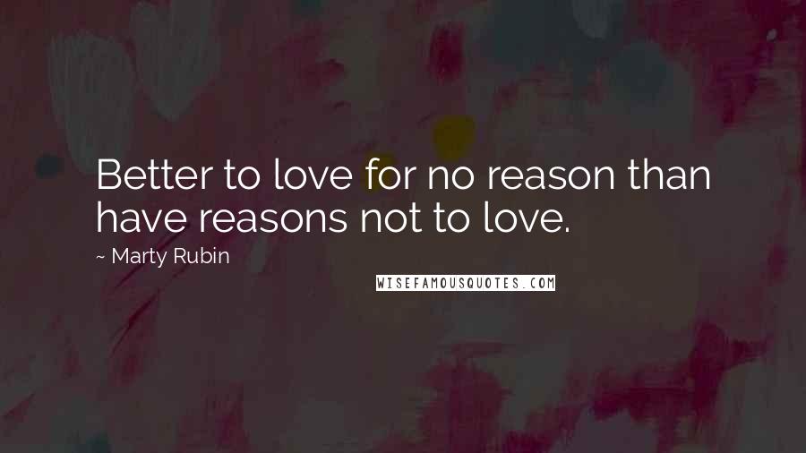 Marty Rubin Quotes: Better to love for no reason than have reasons not to love.