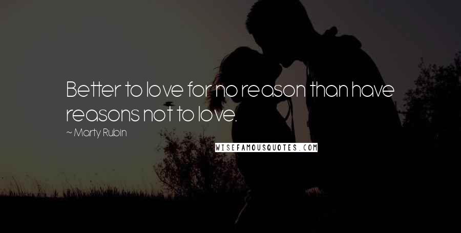 Marty Rubin Quotes: Better to love for no reason than have reasons not to love.