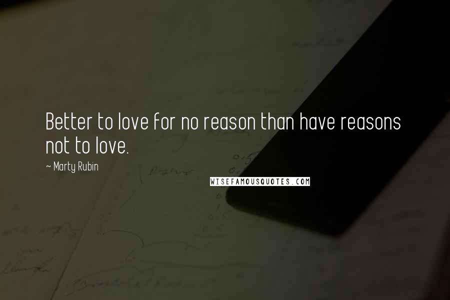 Marty Rubin Quotes: Better to love for no reason than have reasons not to love.