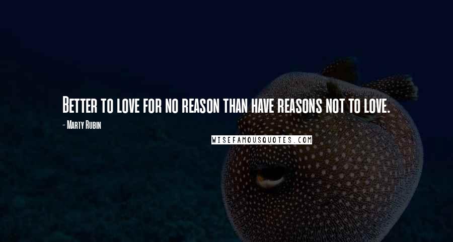 Marty Rubin Quotes: Better to love for no reason than have reasons not to love.