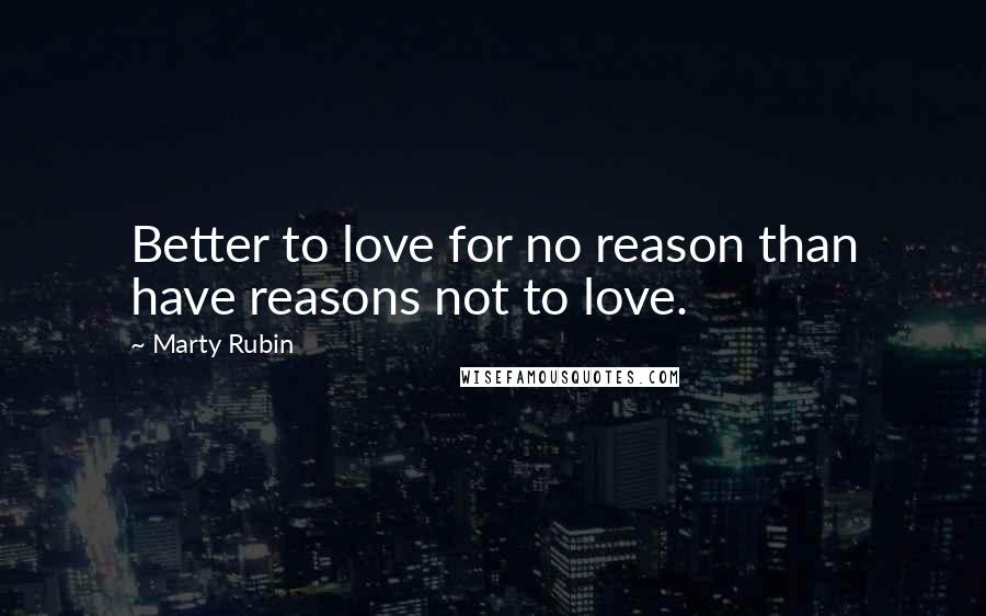 Marty Rubin Quotes: Better to love for no reason than have reasons not to love.