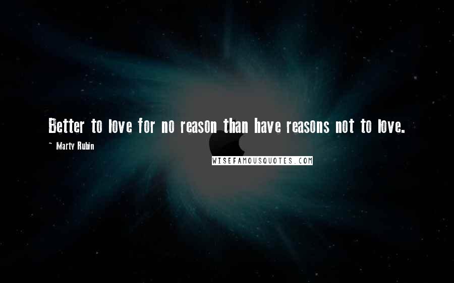 Marty Rubin Quotes: Better to love for no reason than have reasons not to love.