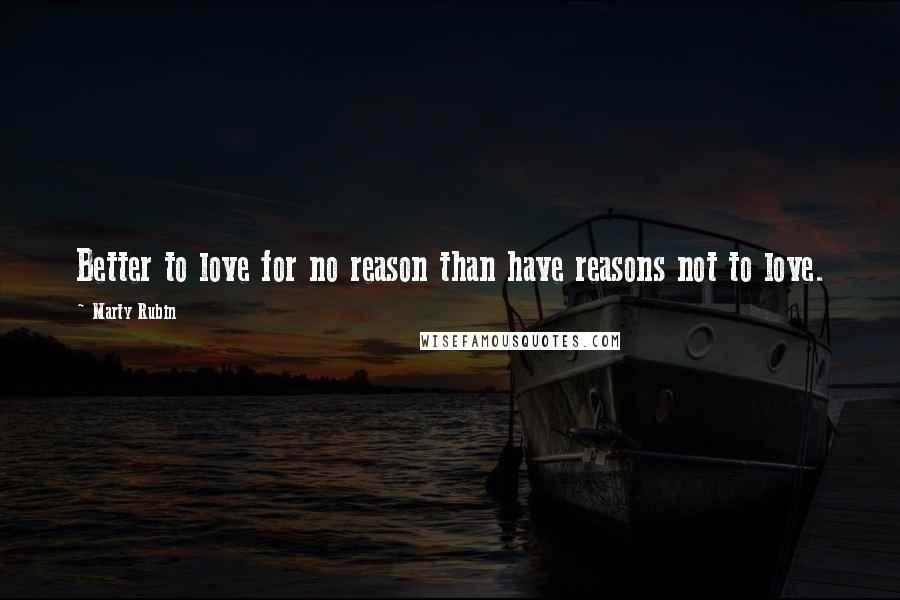 Marty Rubin Quotes: Better to love for no reason than have reasons not to love.