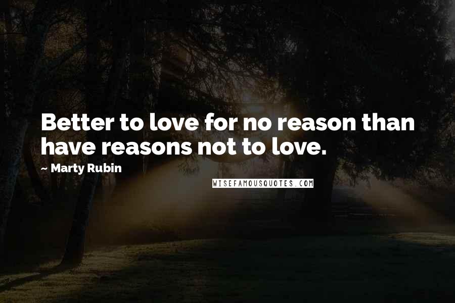 Marty Rubin Quotes: Better to love for no reason than have reasons not to love.