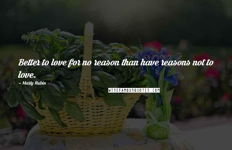 Marty Rubin Quotes: Better to love for no reason than have reasons not to love.