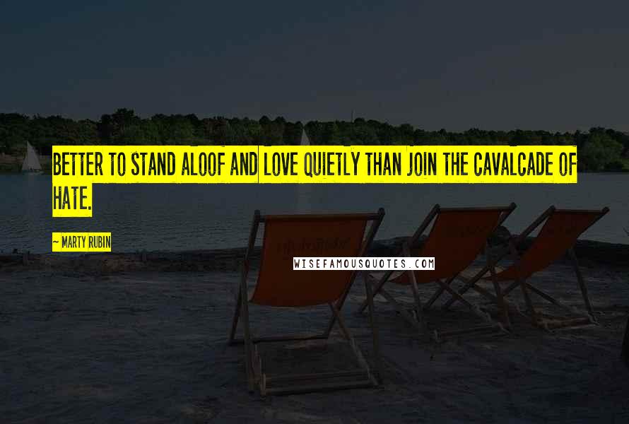 Marty Rubin Quotes: Better to stand aloof and love quietly than join the cavalcade of hate.