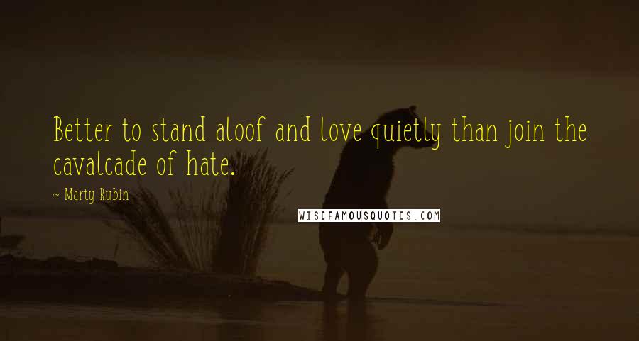 Marty Rubin Quotes: Better to stand aloof and love quietly than join the cavalcade of hate.