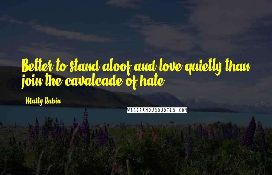 Marty Rubin Quotes: Better to stand aloof and love quietly than join the cavalcade of hate.