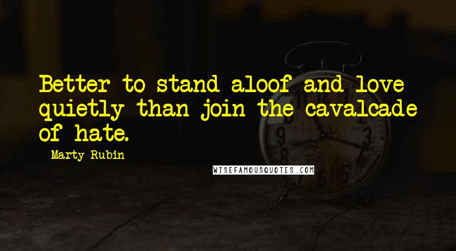 Marty Rubin Quotes: Better to stand aloof and love quietly than join the cavalcade of hate.