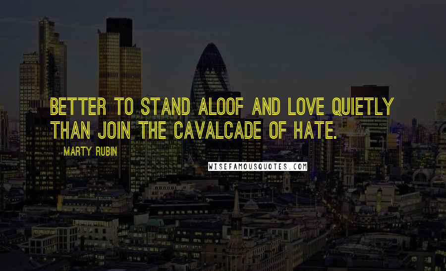 Marty Rubin Quotes: Better to stand aloof and love quietly than join the cavalcade of hate.