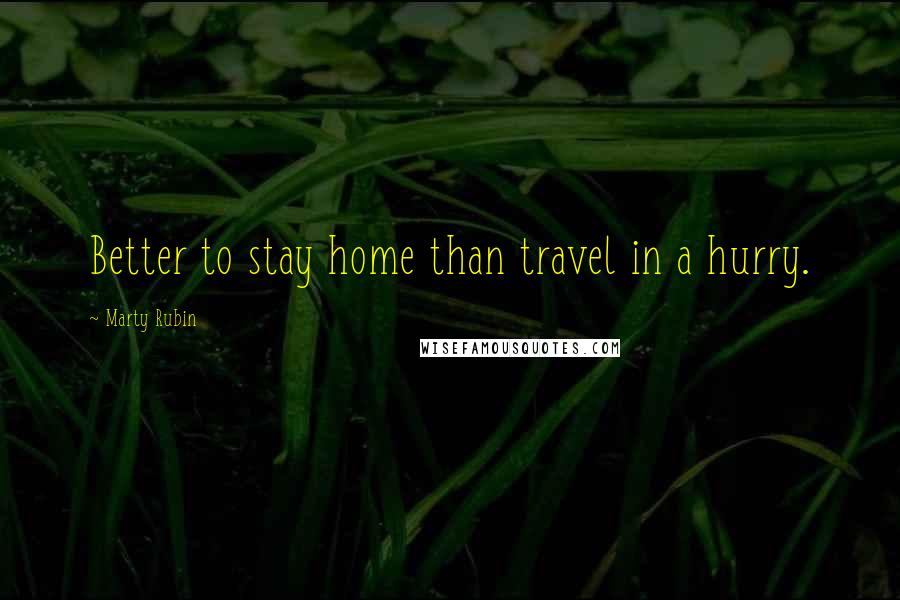 Marty Rubin Quotes: Better to stay home than travel in a hurry.