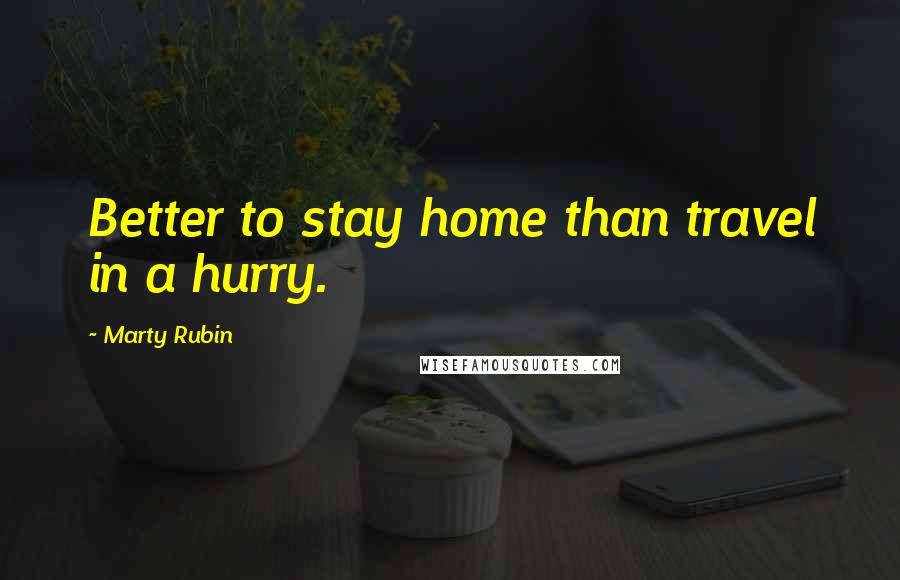 Marty Rubin Quotes: Better to stay home than travel in a hurry.