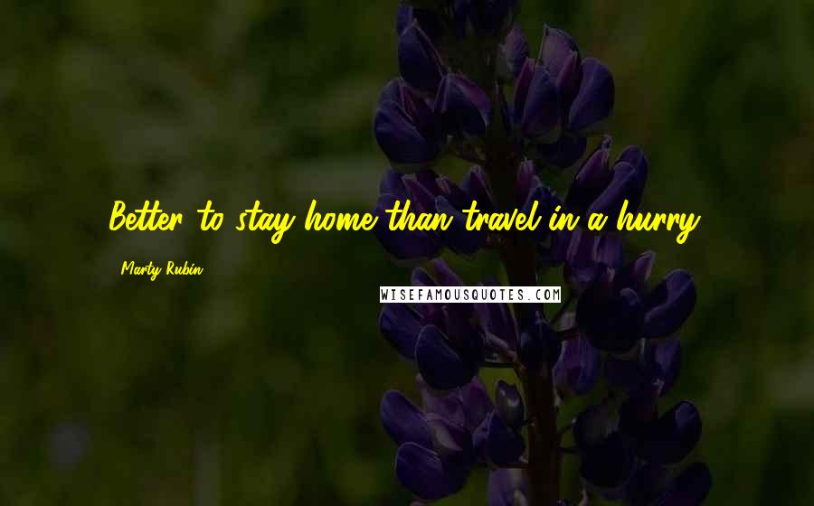 Marty Rubin Quotes: Better to stay home than travel in a hurry.