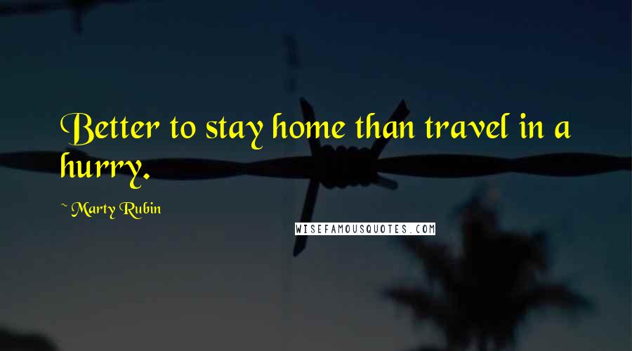 Marty Rubin Quotes: Better to stay home than travel in a hurry.