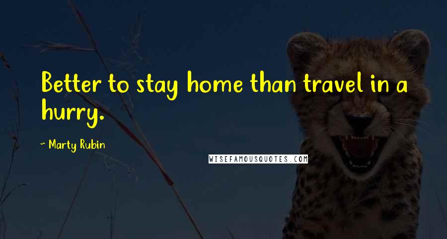 Marty Rubin Quotes: Better to stay home than travel in a hurry.