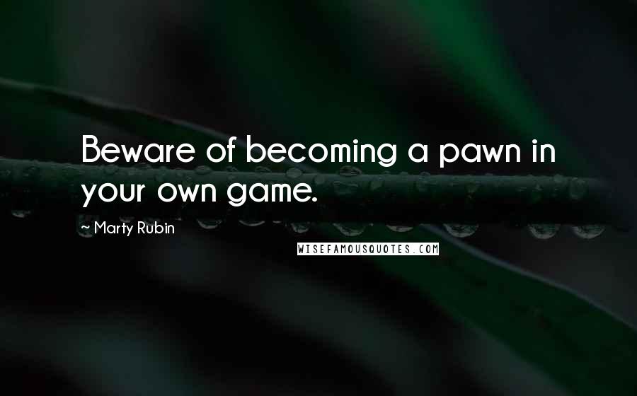 Marty Rubin Quotes: Beware of becoming a pawn in your own game.