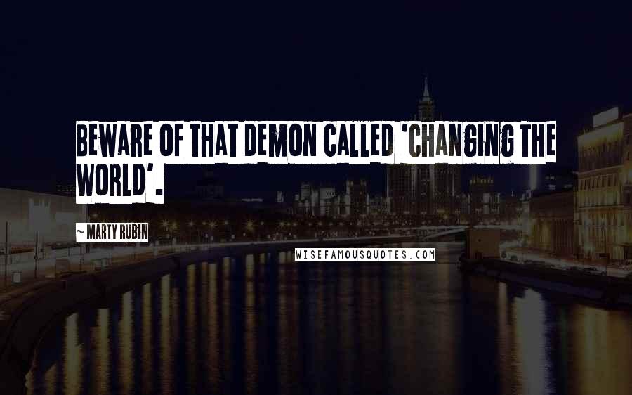 Marty Rubin Quotes: Beware of that demon called 'Changing The World'.