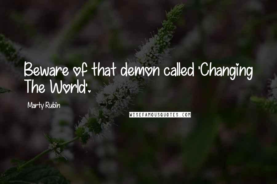 Marty Rubin Quotes: Beware of that demon called 'Changing The World'.