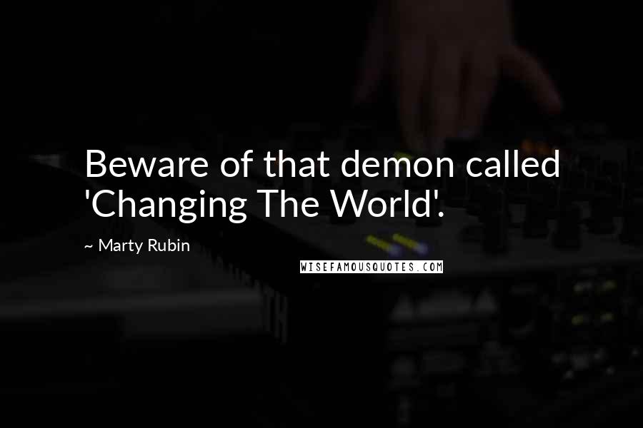 Marty Rubin Quotes: Beware of that demon called 'Changing The World'.