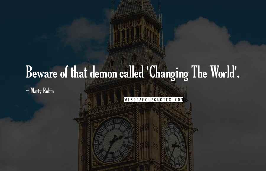 Marty Rubin Quotes: Beware of that demon called 'Changing The World'.