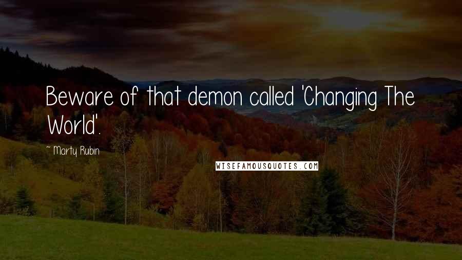 Marty Rubin Quotes: Beware of that demon called 'Changing The World'.