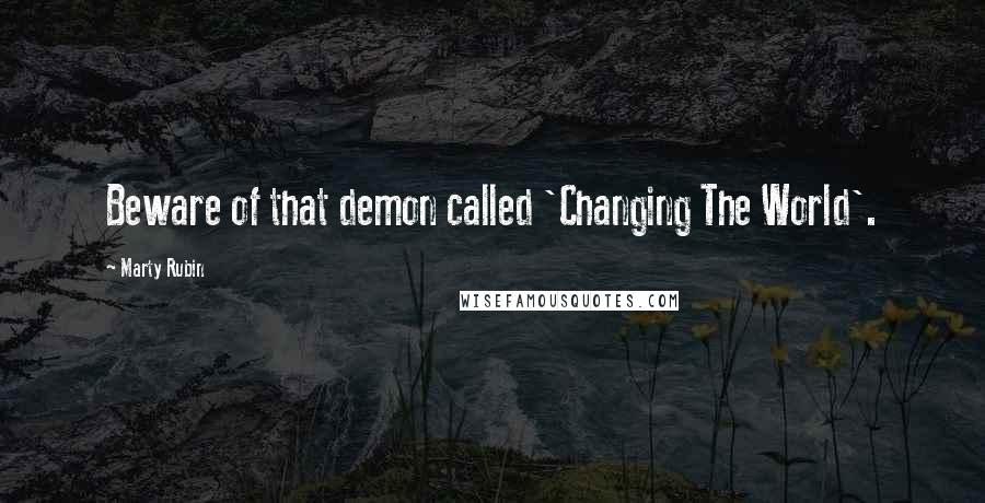 Marty Rubin Quotes: Beware of that demon called 'Changing The World'.