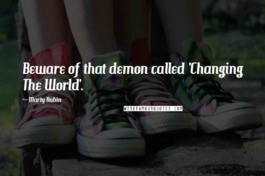 Marty Rubin Quotes: Beware of that demon called 'Changing The World'.