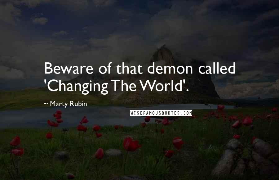 Marty Rubin Quotes: Beware of that demon called 'Changing The World'.