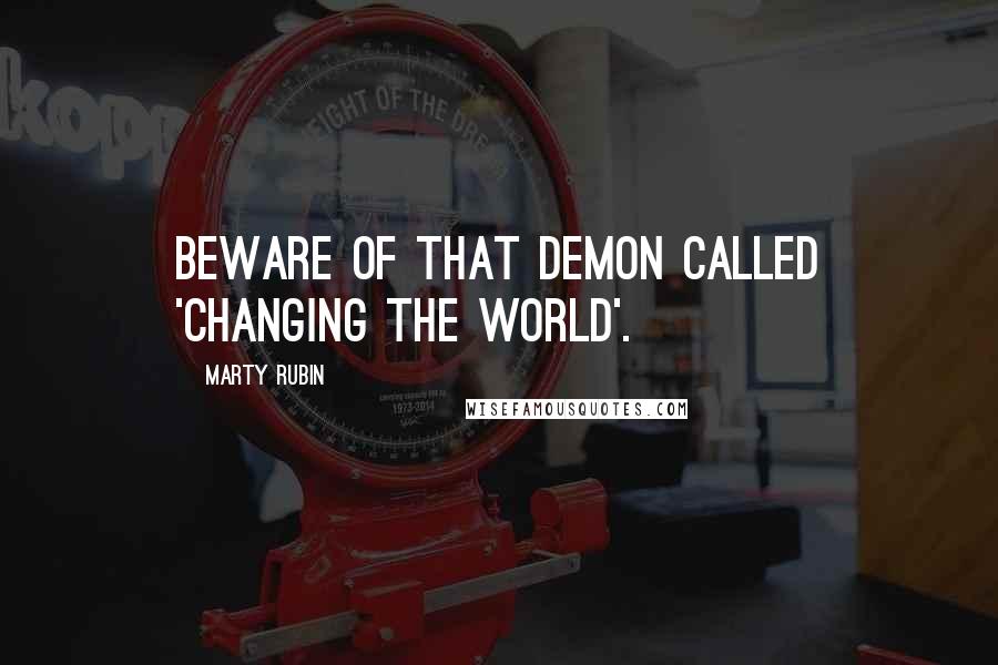 Marty Rubin Quotes: Beware of that demon called 'Changing The World'.