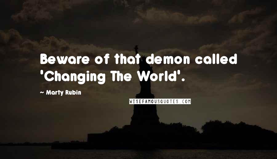 Marty Rubin Quotes: Beware of that demon called 'Changing The World'.