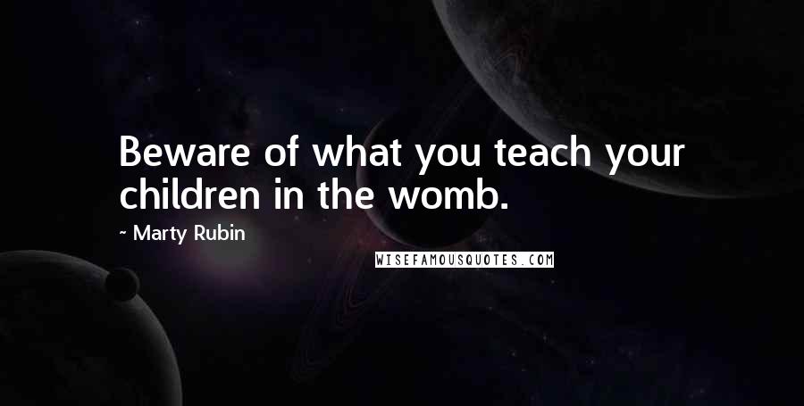 Marty Rubin Quotes: Beware of what you teach your children in the womb.