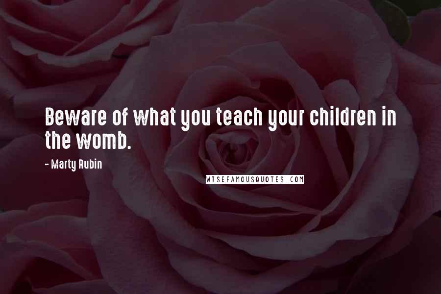 Marty Rubin Quotes: Beware of what you teach your children in the womb.