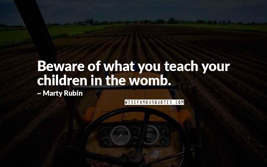 Marty Rubin Quotes: Beware of what you teach your children in the womb.