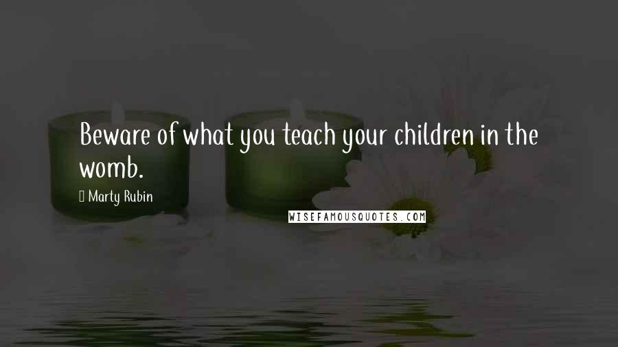 Marty Rubin Quotes: Beware of what you teach your children in the womb.
