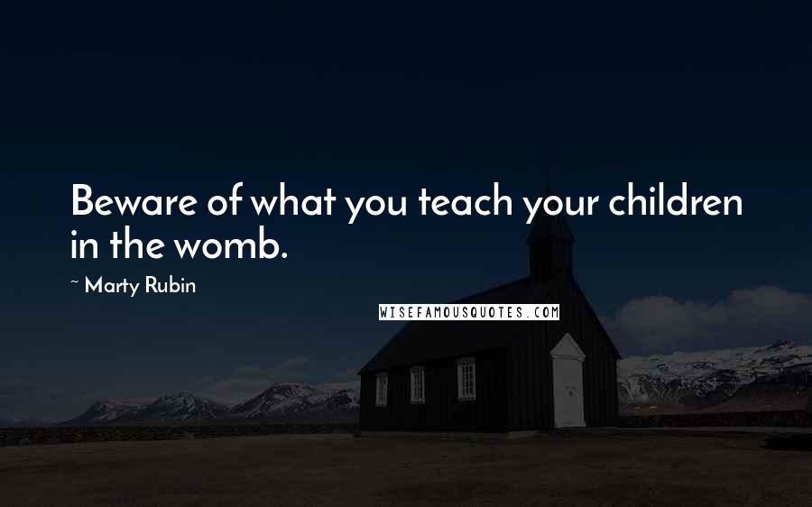 Marty Rubin Quotes: Beware of what you teach your children in the womb.