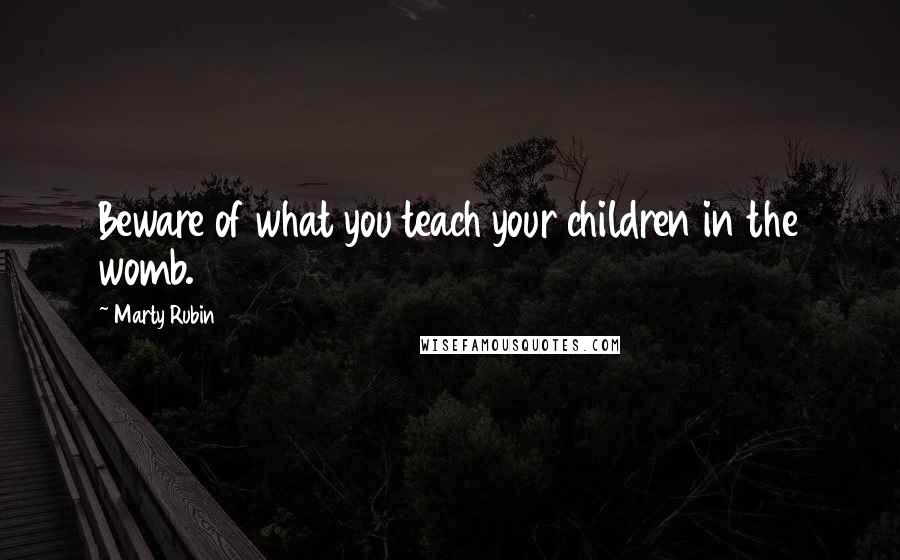 Marty Rubin Quotes: Beware of what you teach your children in the womb.