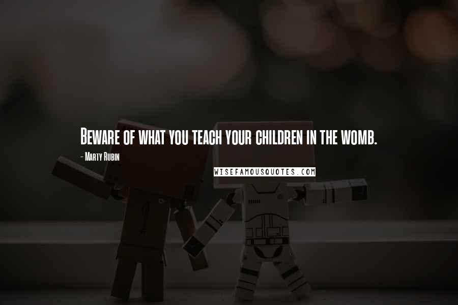 Marty Rubin Quotes: Beware of what you teach your children in the womb.