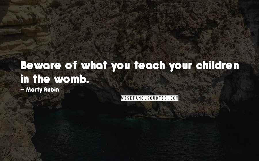 Marty Rubin Quotes: Beware of what you teach your children in the womb.