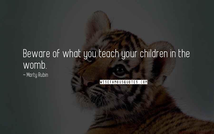 Marty Rubin Quotes: Beware of what you teach your children in the womb.