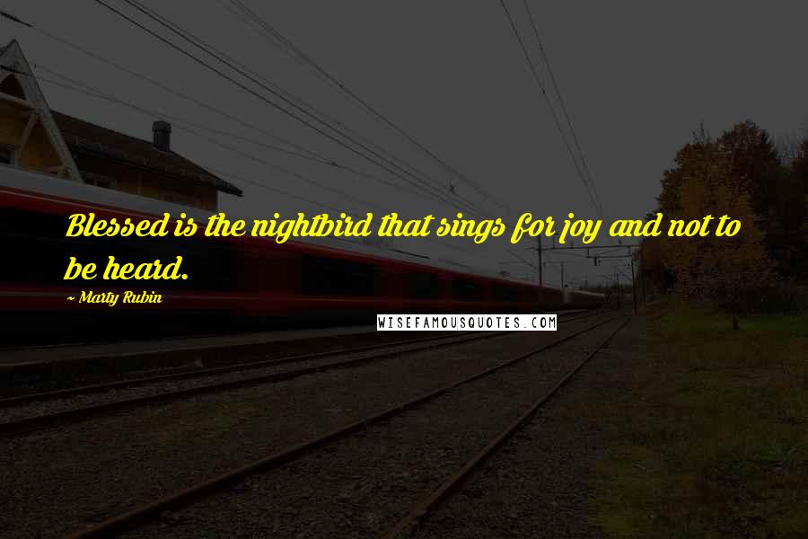 Marty Rubin Quotes: Blessed is the nightbird that sings for joy and not to be heard.