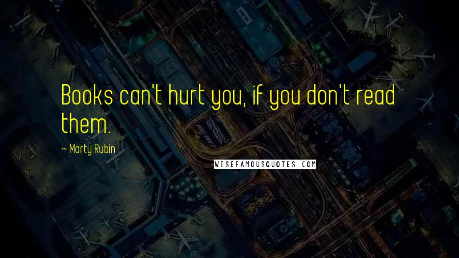 Marty Rubin Quotes: Books can't hurt you, if you don't read them.