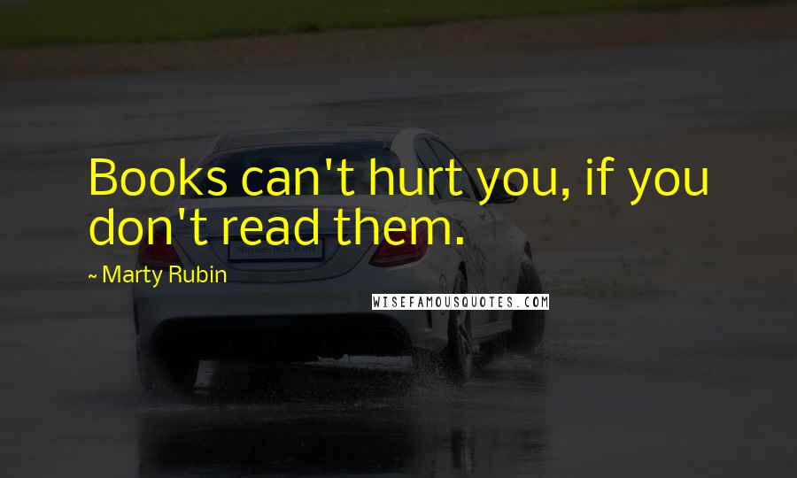 Marty Rubin Quotes: Books can't hurt you, if you don't read them.