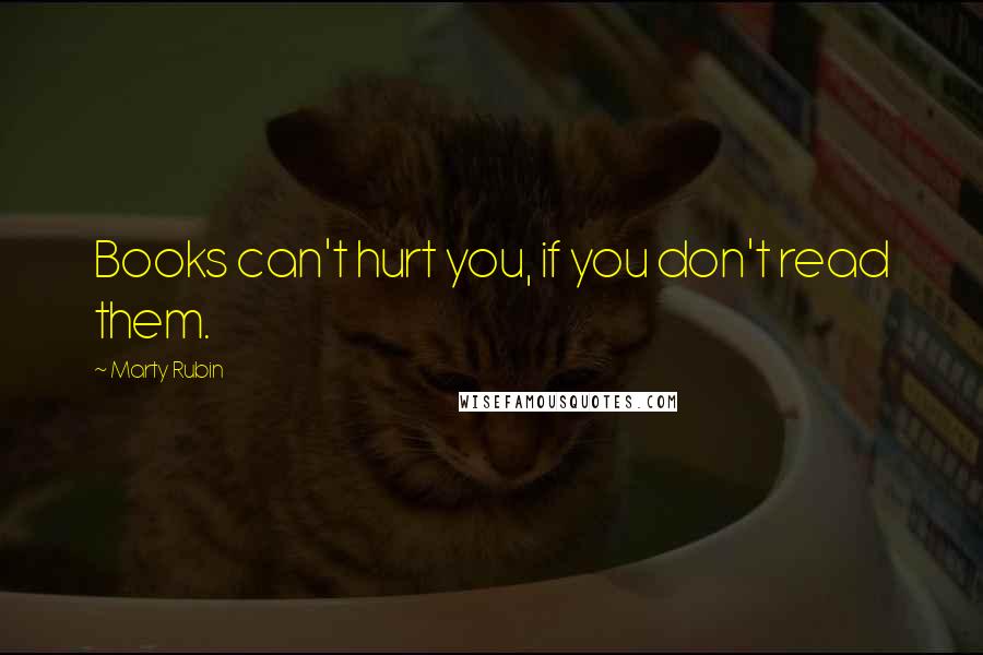 Marty Rubin Quotes: Books can't hurt you, if you don't read them.