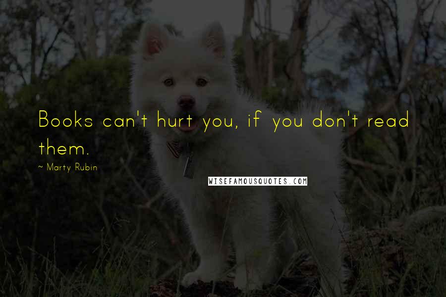 Marty Rubin Quotes: Books can't hurt you, if you don't read them.