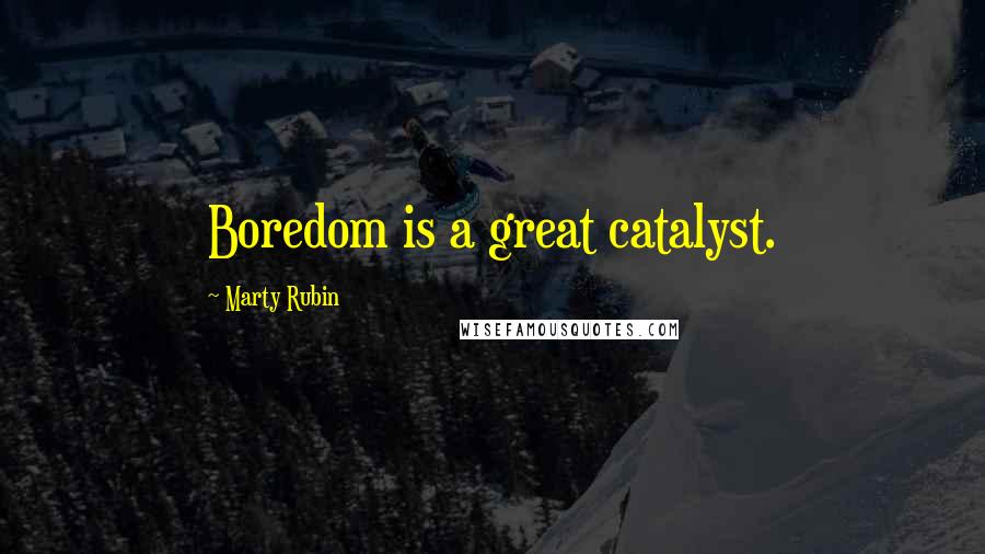 Marty Rubin Quotes: Boredom is a great catalyst.