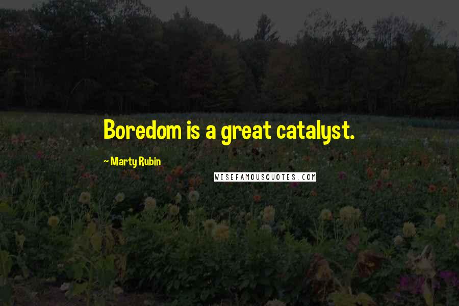 Marty Rubin Quotes: Boredom is a great catalyst.