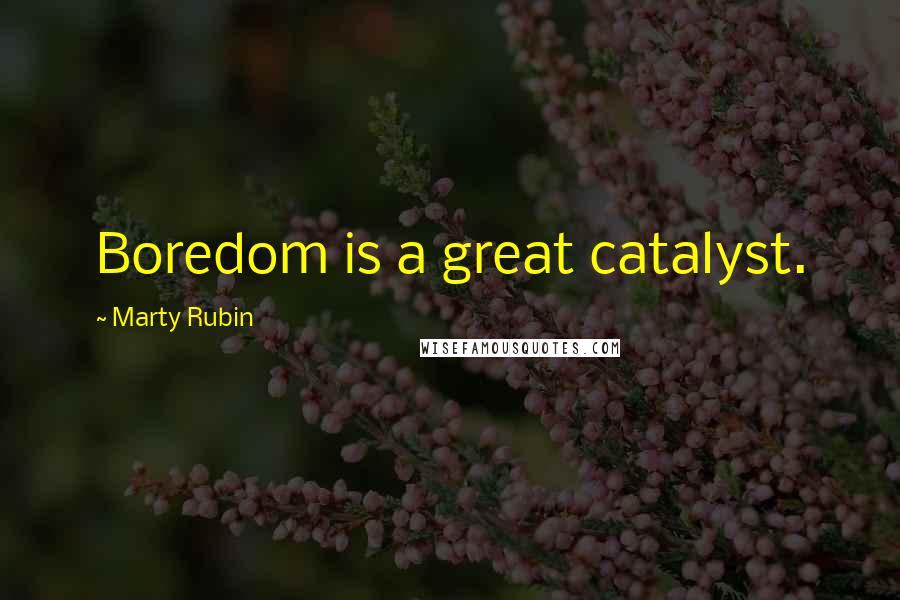 Marty Rubin Quotes: Boredom is a great catalyst.